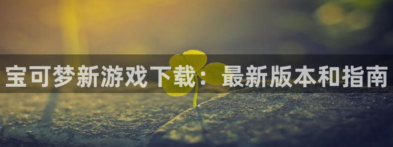 蓝狮子传媒集团ceo：宝可梦新游戏下载：最新版本和指南